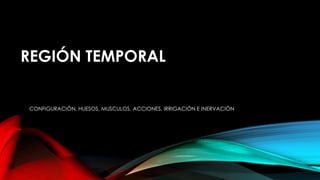 REGIÓN TEMPORAL
CONFIGURACIÓN, HUESOS, MUSCULOS, ACCIONES, IRRIGACIÓN E INERVACIÓN
 