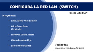 CONFIGURA LA RED LAN (SWITCH)
Diseña La Red LAN
Integrantes:
• Erick Alberto Frías Cámara
• Erick Jhoan Flores
Hernández
• Leonardo García Acosta
• Ulises González Alejo
• Elías Ramos Méndez Facilitador:
Franklin Javier Quevedo Tejero
 