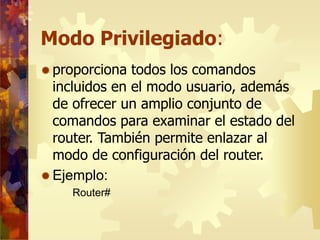 Modo Privilegiado:
 proporciona todos los comandos
incluidos en el modo usuario, además
de ofrecer un amplio conjunto de
...