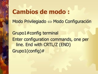 Cambios de modo :
Modo Privilegiado Modo Configuración
Grupo1#config terminal
Enter configuration commands, one per
line...