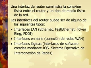 Una interfaz de router suministra la conexión
física entre el router y un tipo de medio físico
de la red.
Las interfaces d...