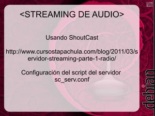 <STREAMING DE AUDIO> Usando ShoutCast http://www.cursostapachula.com/blog/2011/03/servidor-streaming-parte-1-radio/ Configuración del script del servidor  sc_serv.conf 
