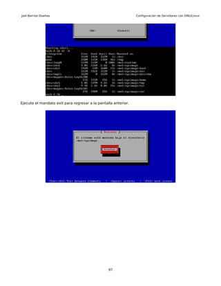 Joel Barrios Dueñas                                             Configuración de Servidores con GNU/Linux




Ejecute el mandato exit para regresar a la pantalla anterior.




                                                 97
 