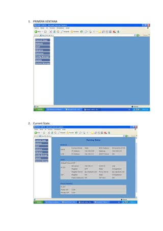 PRIMERA VENTANA <br />Current State.<br />Network Wan Config.<br />LAN Config.<br />VOIP. - SIP config. <br />- H.323 Config.<br />Advance. DHCP Server.<br /> NAT.<br />Net Service.<br />Firewall.<br />-QOS<br />SIP.<br />-Digital Map.<br />-Call Service.<br />-MMI Filter<br />DSP.<br />VPN.<br />Dial Peer.<br />7. Config Manage. -Save Config.<br />-Clear Config.<br />8.Update WEB Update. <br />- FTP update.<br />9. System Manage. - Account manage<br /> - Phone Book<br />Syslog Config.<br />Time Set.<br />Reboot.<br />