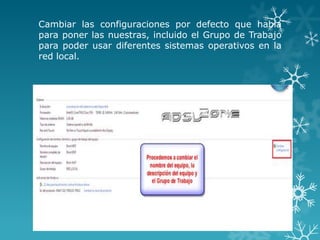 Cambiar las configuraciones por defecto que había
para poner las nuestras, incluido el Grupo de Trabajo
para poder usar diferentes sistemas operativos en la
red local.
 