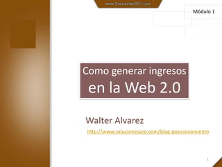 Módulo 1 Como generar ingresos en la Web 2.0 Walter Alvarez 1 http://www.solucionesseo.com/blog-posicionamiento 