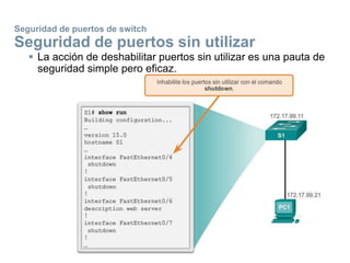 Seguridad de puertos de switch
Seguridad de puertos sin utilizar
 La acción de deshabilitar puertos sin utilizar es una pauta de
seguridad simple pero eficaz.
 