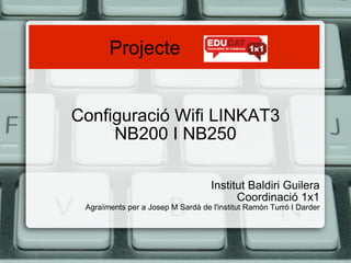 Projecte   Configuració Wifi LINKAT3 NB200 I NB250 Institut Baldiri Guilera Coordinació 1x1 Agraïments per a  Josep M Sardà de l'institut Ramón Turró I Darder 