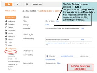 Na Guia Básico, pode ser
alterado o Título e
complementado o parágrafo de
introdução ao blog (Descrição).
Fica logo abaixo do título na
página de entrada do blog
(visualização do blog).
Sempre salvar as
alterações!
 