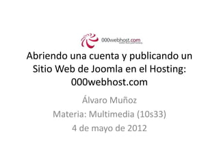 Abriendo una cuenta y publicando un
 Sitio Web de Joomla en el Hosting:
         000webhost.com
            Álvaro Muñoz
     Materia: Multimedia (10s33)
         4 de mayo de 2012
 