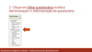 2 - Clique em Editar questionário no bloco
Administração >> Administração do questionário.
Questionários Inteligentes no Moodle – Professora Alessandra Aparecida da Silva
 