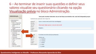 6 – Ao terminar de inserir suas questões e definir seus
valores visualize seu questionário clicando na opção
Visualização prévia no bloco Administração.
Questionários Inteligentes no Moodle – Professora Alessandra Aparecida da Silva
 