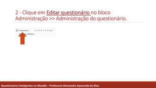 2 - Clique em Editar questionário no bloco
Administração >> Administração do questionário.
Questionários Inteligentes no Moodle – Professora Alessandra Aparecida da Silva
 