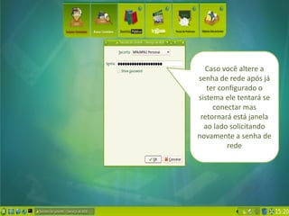 Caso você altere a
senha de rede após já
   ter configurado o
sistema ele tentará se
     conectar mas
 retornará está janela
  ao lado solicitando
novamente a senha de
         rede
 