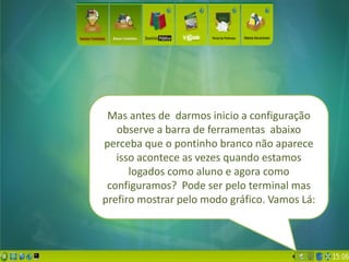 Mas antes de darmos inicio a configuração
   observe a barra de ferramentas abaixo
perceba que o pontinho branco não aparece
   isso acontece as vezes quando estamos
      logados como aluno e agora como
 configuramos? Pode ser pelo terminal mas
prefiro mostrar pelo modo gráfico. Vamos Lá:
 