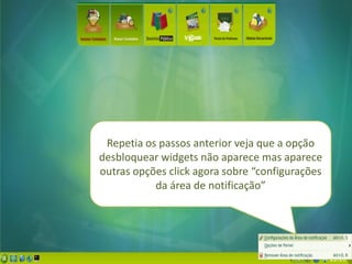 Repetia os passos anterior veja que a opção
desbloquear widgets não aparece mas aparece
outras opções click agora sobre “configurações
           da área de notificação”
 