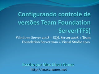 Windows Server 2008 + SQL Server 2008 + Team Foundation Server 2010 + Visual Studio 2010  Escrito por Max Claus Nunes  http://maxcnunes.net 