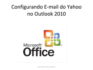 Configurando E-mail do Yahoo no Outlook 2010 Alex Sandro Moura da Silva 