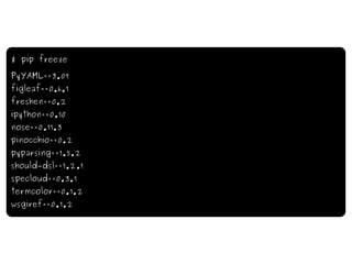 $ pip freeze PyYAML==3.09 figleaf==0.6.1 freshen==0.2 ipython==0.10 nose==0.11.3 pinocchio==0.2 pyparsing==1.5.2 should - dsl==1.2.1 specloud==0.3.1 termcolor==0.1.2 wsgiref==0.1.2 