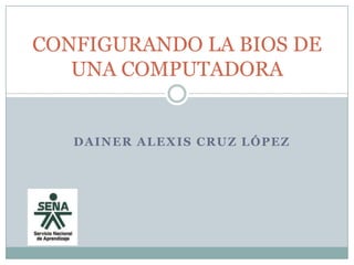 CONFIGURANDO LA BIOS DE
   UNA COMPUTADORA


   DAINER ALEXIS CRUZ LÓPEZ
 