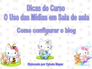 Como configurar o blog Dicas do Curso O Uso das Mídias em Sala de aula Elaborado por Cybele Meyer