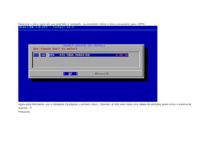 Selecione o disco rígido em que será feita a instalação, recomendado utilizar o disco unicamente para o BFW. 
Agora está informando que a instalação irá preparar o primeiro disco ( /dev/sda ) e nele será criado uma tabela de partições assim como o sistema de 
arquivos. !!! 
Pressione 
 