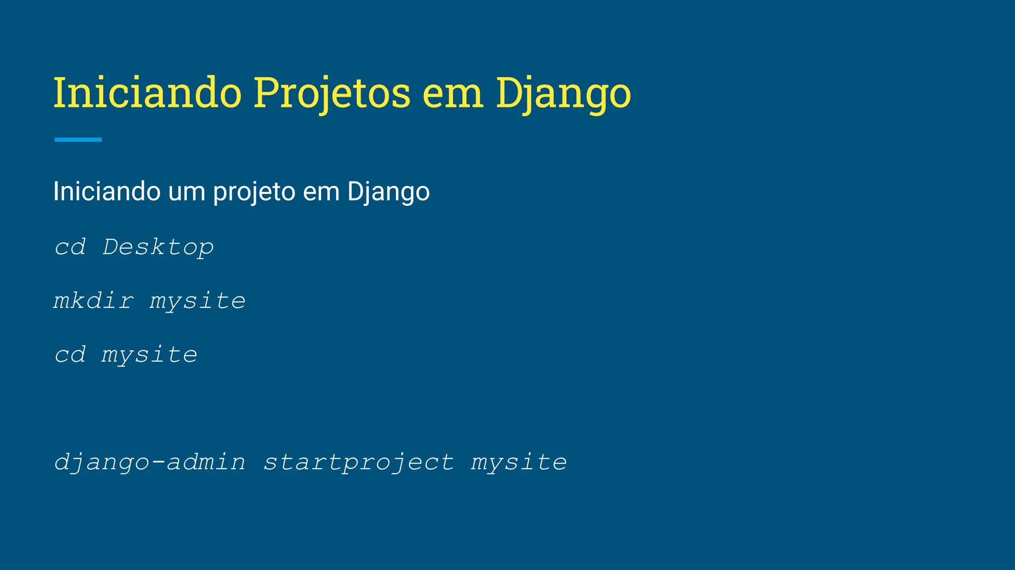 Iniciando Projetos em Django Iniciando um projeto em Django cd Desktop mkdir mysite cd mysite django-admin startproject mysite 