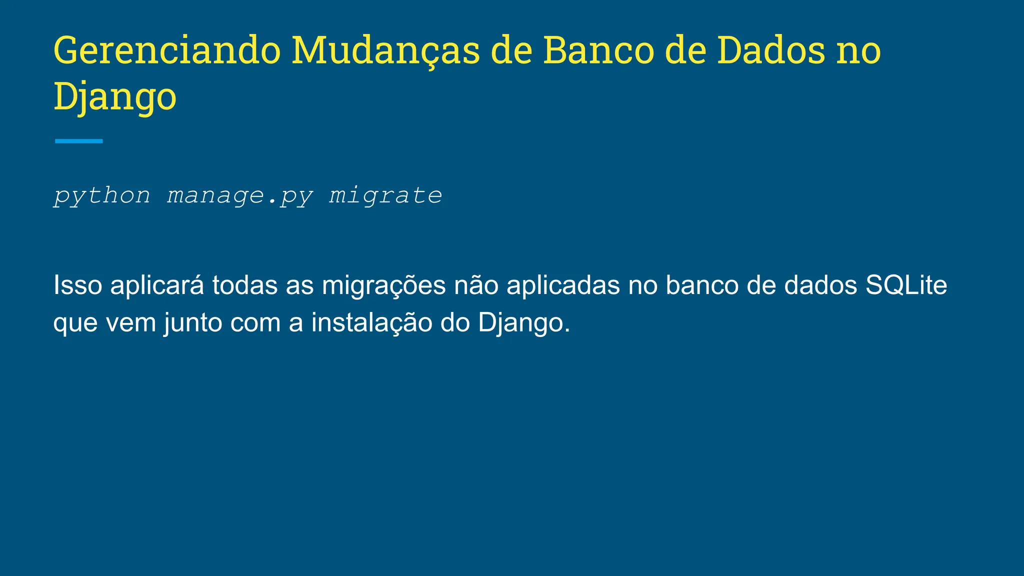 Gerenciando Mudanças de Banco de Dados no Django python manage.py migrate Isso aplicará todas as migrações não aplicadas no banco de dados SQLite que vem junto com a instalação do Django. 