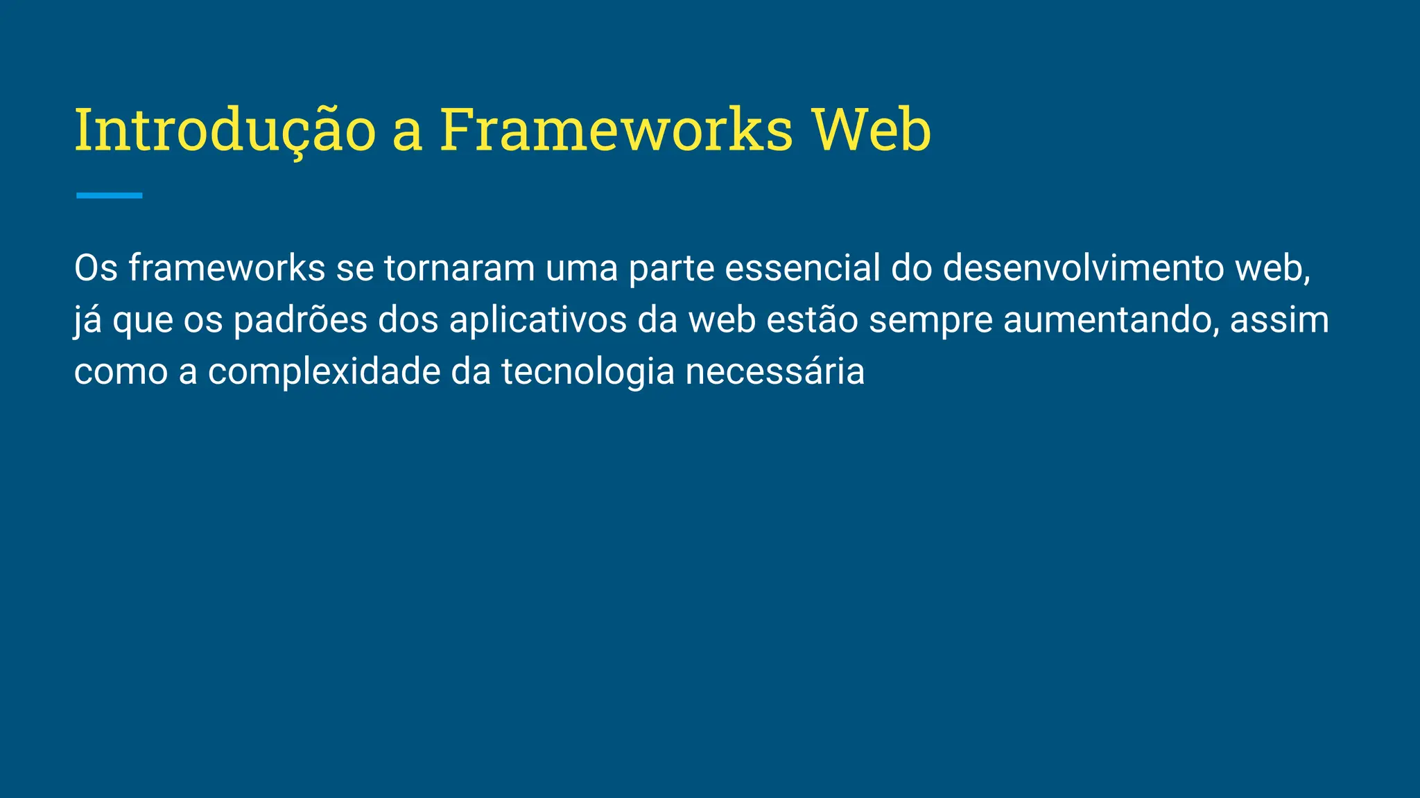 Introdução a Frameworks Web Os frameworks se tornaram uma parte essencial do desenvolvimento web, já que os padrões dos aplicativos da web estão sempre aumentando, assim como a complexidade da tecnologia necessária 