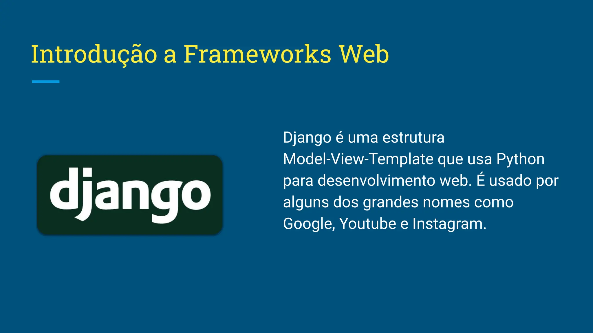 Introdução a Frameworks Web Django é uma estrutura Model-View-Template que usa Python para desenvolvimento web. É usado por alguns dos grandes nomes como Google, Youtube e Instagram. 