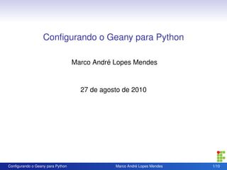 Conﬁgurando o Geany para Python
Marco André Lopes Mendes
27 de agosto de 2010
Conﬁgurando o Geany para Python Marco André Lopes Mendes 1/10
 