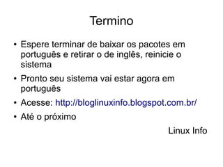 Termino
● Espere terminar de baixar os pacotes em
português e retirar o de inglês, reinicie o
sistema
● Pronto seu sistema vai estar agora em
português
● Acesse: http://bloglinuxinfo.blogspot.com.br/
● Até o próximo
Linux Info
 