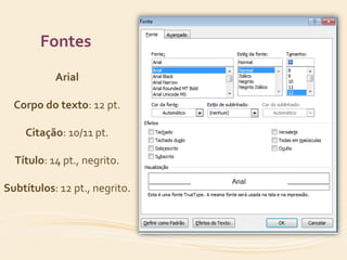 Fontes 
Arial 
Corpo do texto: 12 pt. 
Citação: 10/11 pt. 
Título: 14 pt., negrito. 
Subtítulos: 12 pt., negrito. 
 