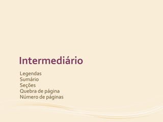 Intermediário 
Legendas 
Sumário 
Seções 
Quebra de página 
Número de páginas 
 