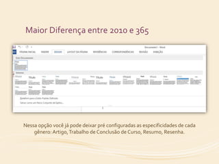 Maior Diferença entre 2010 e 365 
Nessa opção você já pode deixar pré configuradas as especificidades de cada 
gênero: Artigo, Trabalho de Conclusão de Curso, Resumo, Resenha. 
 