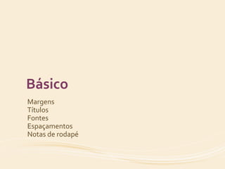 Básico 
Margens 
Títulos 
Fontes 
Espaçamentos 
Notas de rodapé 
 