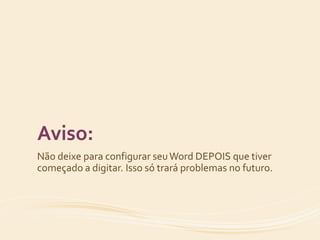 Aviso: 
Não deixe para configurar seu Word DEPOIS que tiver 
começado a digitar. Isso só trará problemas no futuro. 
 
