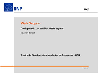 PAL0103
©1998 – RNP
Web Seguro
Centro de Atendimento a Incidentes de Segurança - CAIS
Web Seguro
Configurando um servidor WWW seguro
Novembro de 1998
PAL0103
 