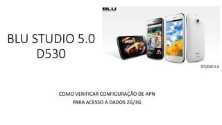 BLU STUDIO 5.0
D530
COMO VERIFICAR CONFIGURAÇÃO DE APN
PARA ACESSO A DADOS 2G/3G
 