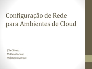 Configuração de Rede
para Ambientes de Cloud
JúlioOliveira
MatheusCaetano
WellingtonAzevedo
 