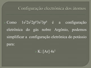  Como 1s22s22p63s23p6 é a configuração
eletrônica do gás nobre Argônio, podemos
simplificar a configuração eletrônica do potássio
para:
 K: [Ar] 4s1
 