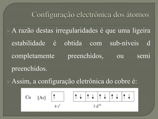  A razão destas irregularidades é que uma ligeira
estabilidade é obtida com sub-níveis d
completamente preenchidos, ou semi
preenchidos.
 Assim, a configuração eletrônica do cobre é:
 
