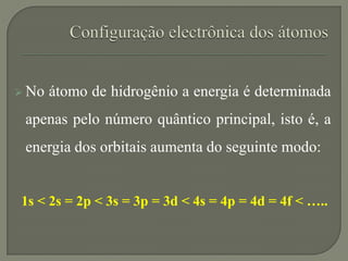  No átomo de hidrogênio a energia é determinada
apenas pelo número quântico principal, isto é, a
energia dos orbitais aumenta do seguinte modo:
1s < 2s = 2p < 3s = 3p = 3d < 4s = 4p = 4d = 4f < …..
 