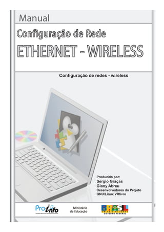 Manual
Configuração de redes - wireless
Configuração de Rede
ETHERNET - WIRELESS
Produzido por:
Sergio Graças
Giany Abreu
Desenvolvedores do Projeto
GNU/Linux VRlivre
 