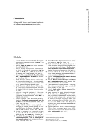 1829
Ciência&SaúdeColetiva,12(Sup):1819-1829,2007
Colaboradores
JS Paim e CF Teixeira participaram igualmente
de todas as etapas da elaboração do artigo.
Bresser-Pereira LC. Organizações sociais ou funda-
ções estatais? A Tarde 2007 Out 8; p.11.
Brasil. Ministério do Planejamento, Orçamento e
Gestão. Secretaria de Gestão Projeto Fundação Esta-
tal: principais aspectos In: Anexo I Quadros Compa-
rativos das Formas Jurídico-Institucionais.Quadro I.
Brasília: Ministério do Planejamento; 2007. p.48-51.
Secretaria da Saúde do Estado da Bahia. Fundação
Estatal Saúde da Família: proposta para debate. 3º
versão; setembro de 2007. 64p.
Paim JS. Desafios para a saúde coletiva no século
XXI. Salvador: EDUFBA; 2006.
Paim JS. Reforma Sanitária Brasileira: contribuição
para a compreensão e crítica [tese]. Salvador (Ba):
Universidade Federal da Bahia; 2007.
Centro Brasileiro de Estudos de Saúde. CEBES con-
dena o loteamento político de cargos na saúde. 12
Junho de 2007. No prelo 2007.
Paim JS. Saúde Política e Reforma Sanitária. Salva-
dor: CEPS-ISC; 2002.
Brasil. Ministério da Saúde. Medida Provisória nº
33, 19 de fevereiro de 2002. Dispõe sobre os Siste-
mas Nacionais de Epidemiologia, de Saúde Ambi-
ental e de Saúde Indígena, cria a Agência Federal
de Prevenção e Controle de Doenças - APEC, e dá
outras providências. Diário Oficial da União 2002;
fev. [acessado 2007 outubro 10]. Disponível
em: http://www.ipef.br/legislacao/bdlegislacao/ar-
quivos/11917.rtf
Associação Brasileira de Pós-Graduação em Saúde
Coletiva. Outra emenda pior que o soneto. APEC-
novas ameaças ao processo de descentralização da
saúde. Boletim Abrasco 2002; 84:2-3.
Artigo apresentado em 27/09/2007
Aprovado em 11/10/2007
Versão final apresentada em 13/10/2007
Referências
Carta de Brasília. Documento final do 8º Simpósio
sobre Política Nacional de Saúde. Medicina CFM
2005; 156:12-13.
Testa M. Pensar em saúde. Porto Alegre: Artes Mé-
dicas/ABRASCO; 1992.
Testa M. Análisis de instituciones hipercomplejas.
In: Merhy EE, Onocko R, organizadores. Agir em
saúde: um desafio para o público. São Paulo: Huci-
tec; Buenos Aires: Lugar Editorial; 1997. p.17-70.
Nogueira MA. As possibilidades da política. Idéias
para a reforma democrática do Estado. Rio de Janei-
ro: Paz e Terra; 1998.
Brasil. Ministério da Saúde. Sistema Único de Saú-
de. Descentralização das ações e serviços de saúde:
a ousadia de cumprir e fazer cumprir a Lei. NOB
01/93. Brasília: Ministério da Saúde; 1993.
Brasil. Ministério da Saúde. Sistema Único de Saú-
de. Gestão plena com responsabilidade pela saúde
do cidadão. NOB 01/96. Brasília: Ministério da Saú-
de; 1997.
Levcovitz E, Lima LD, Machado CV. Políticas de
Saúde nos anos 90: relações intergovernamentais e
o papel das Normas Operacionais Básicas. Rev C S
Col 2001; 6(2):269-291.
ABRASCO, CEBES, ABRES, Rede Unida, AMPASA.
Manifesto: Reafirmando compromissos pela saúde dos
brasileiros. Brasília: ABRASCO, CEBES, ABRES, Rede
Unida, AMPASA; 2005.
Campos GWS. O público, o estatal, o privado e o
particular nas políticas públicas de saúde. In: Hei-
mann LS, Ibanhes LC, Barboza R. O público e o pri-
vado na saúde. São Paulo: Hucitec; 2005. p. 89-110.
Trevisan LN, Junqueira LAP. Construindo o “pacto
de gestão” do SUS: da descentralização tutelada à
gestão em rede. Rev C S Col 2007; 123(4):893-902.
Pinto ICM. Ascensão e queda de uma questão na
agenda governamental: o caso das organizações so-
ciais da saúde na Bahia [tese]. Salvado (Ba): Univer-
sidade Federal da Bahia; 2004.
1.
2.
3.
4.
5.
6.
7.
8.
9.
10.
11.
12.
13.
14.
15.
16.
17.
18.
19.
20.
 