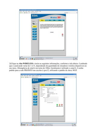 2)Clique na Aba WIRELESS e insira as seguintes informações, conforme a tela abaixo. Lembrado
que o canal pode variar de 1 à 11, dependendo da quantidade de roteadores wireless disponíveis no
seu meio. Abrangência de sinal é em torno de 100m. Geralmente é utilizado o canal 6. A senha
padrão para a rede PROINFO nas escolas é qwe12, utilizando o padrão de chave WEP.
 