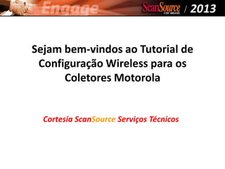 Sejam bem-vindos ao Tutorial de
Configuração Wireless para os
Coletores Motorola
Cortesia ScanSource Serviços Técnicos
 