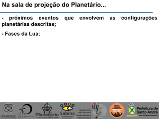 Na sala de projeção do Planetário...
- próximos eventos que envolvem as configurações
planetárias descritas;
- Fases da Lua;
 
