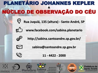 Rua Juquiá, 135 (altura) - Santo André, SP
www.facebook.com/sabina.planetario
http://sabina.santoandre.sp.gov.br/
sabina@santoandre.sp.gov.br
11 - 4422 - 2000
PLANETÁRIO JOHANNES KEPLER
&
NÚCLEO DE OBSERVAÇÃO DO CÉU
 