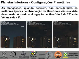 Planetas inferiores - Configurações Planetárias
As elongações, quando ocorrem, são consideradas as
melhores épocas de observação de Mercúrio e Vênus à vista
desarmada. A máxima elongação de Mercúrio é de 29º e de
Vênus é de 49º.
 
